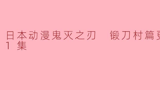 日本动漫鬼灭之刃 锻刀村篇更新至11集